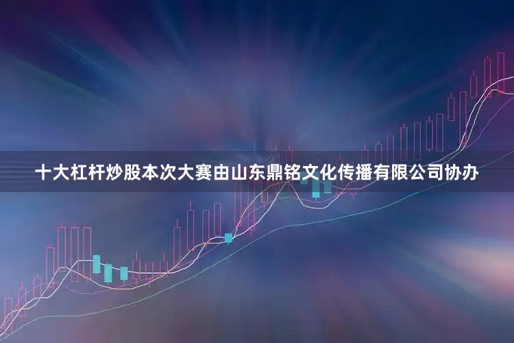 十大杠杆炒股本次大赛由山东鼎铭文化传播有限公司协办