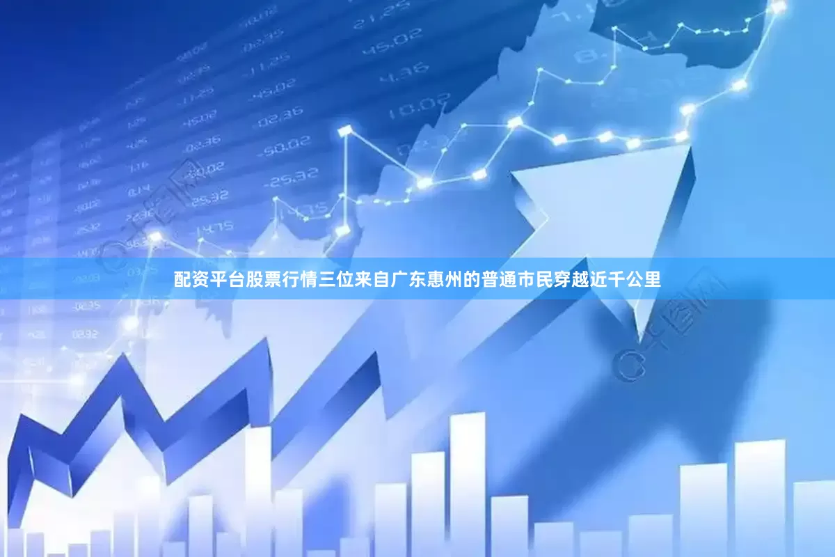 配资平台股票行情三位来自广东惠州的普通市民穿越近千公里