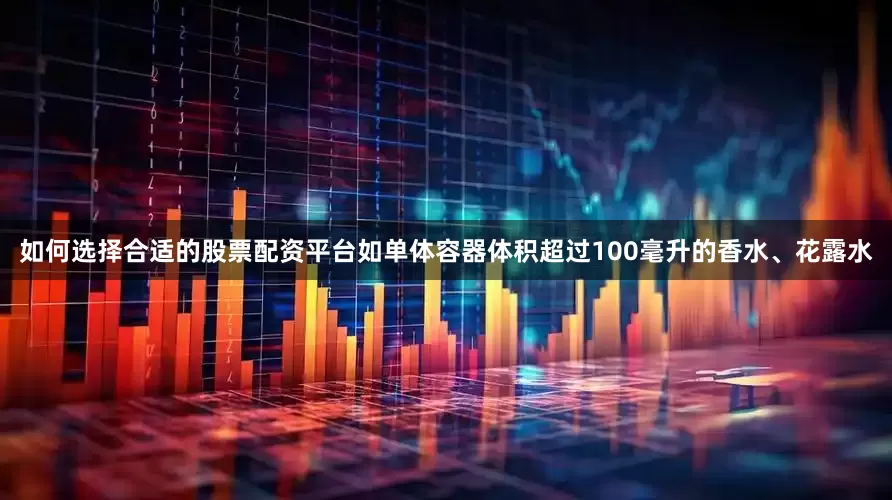 如何选择合适的股票配资平台如单体容器体积超过100毫升的香水、花露水