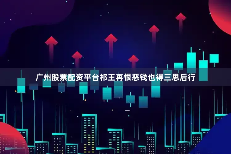 广州股票配资平台祁王再恨恶钱也得三思后行