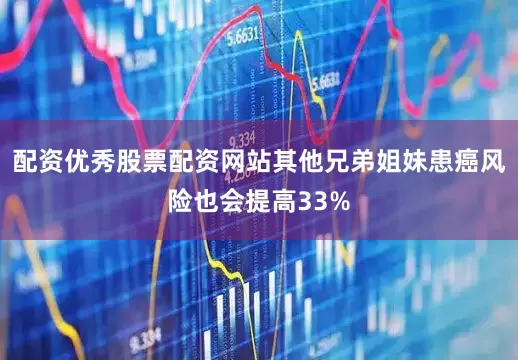 配资优秀股票配资网站其他兄弟姐妹患癌风险也会提高33%