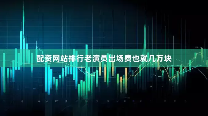配资网站排行老演员出场费也就几万块