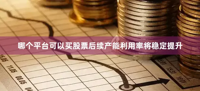 哪个平台可以买股票后续产能利用率将稳定提升