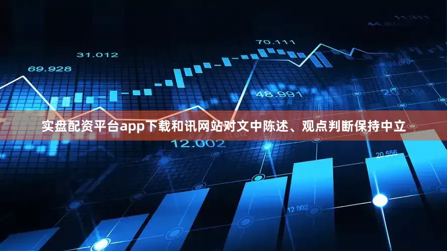 实盘配资平台app下载和讯网站对文中陈述、观点判断保持中立
