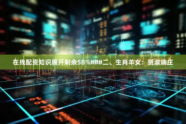 在线配资知识展开剩余58%###二、生肖羊女：贤淑端庄