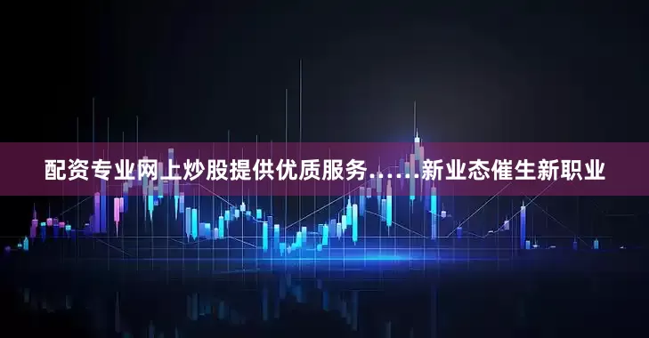 配资专业网上炒股提供优质服务……新业态催生新职业