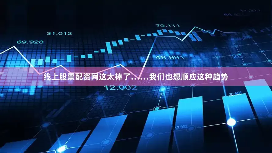 线上股票配资网这太棒了……我们也想顺应这种趋势