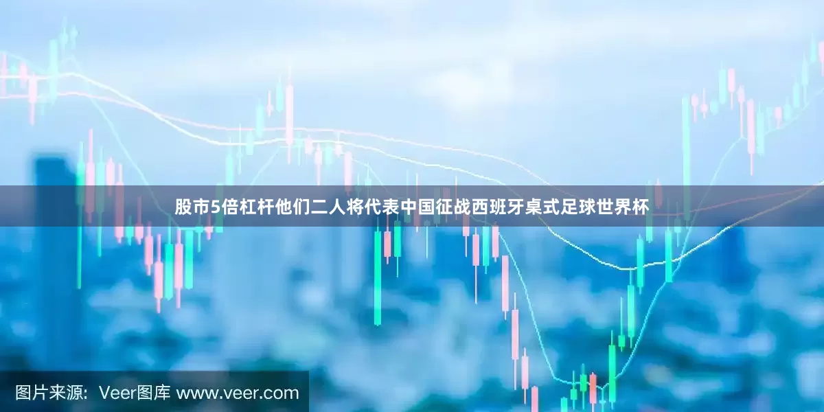 股市5倍杠杆他们二人将代表中国征战西班牙桌式足球世界杯