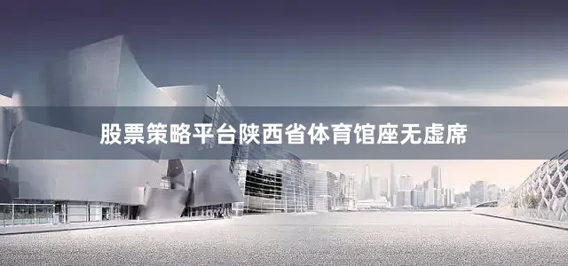 股票策略平台陕西省体育馆座无虚席