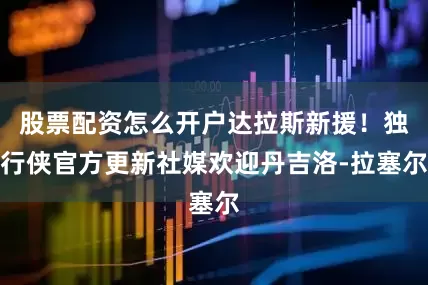 股票配资怎么开户达拉斯新援！独行侠官方更新社媒欢迎丹吉洛-拉塞尔