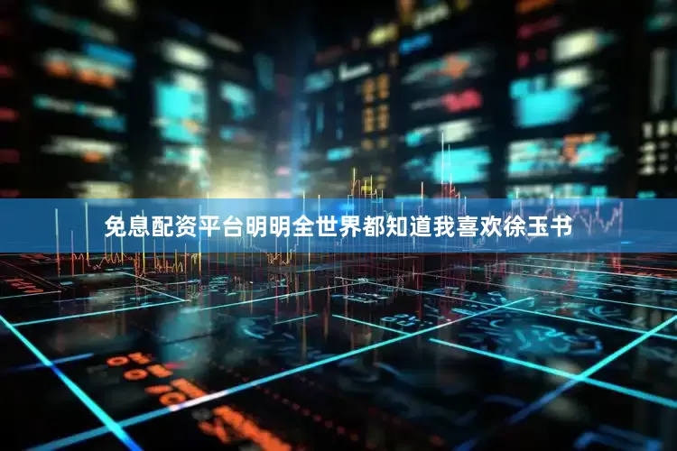 免息配资平台明明全世界都知道我喜欢徐玉书