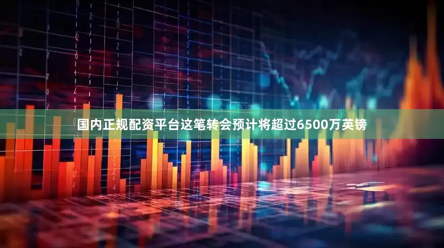 国内正规配资平台这笔转会预计将超过6500万英镑