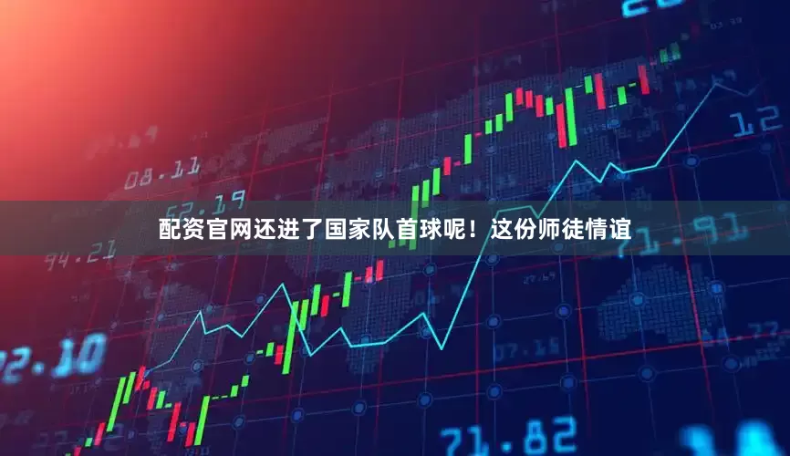 配资官网还进了国家队首球呢！这份师徒情谊