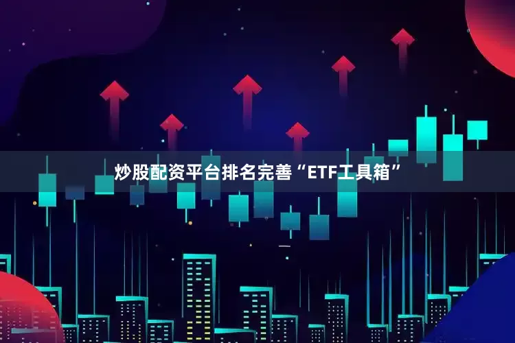 炒股配资平台排名完善“ETF工具箱”