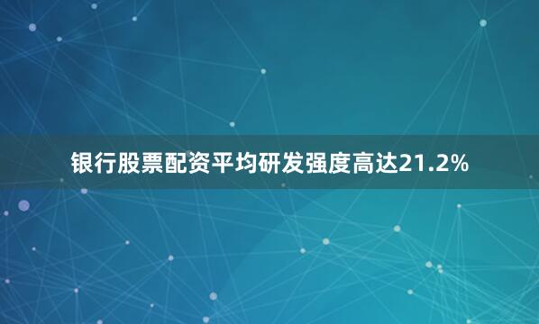 银行股票配资平均研发强度高达21.2%