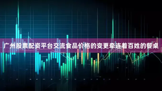 广州股票配资平台交流食品价格的变更牵连着百姓的餐桌
