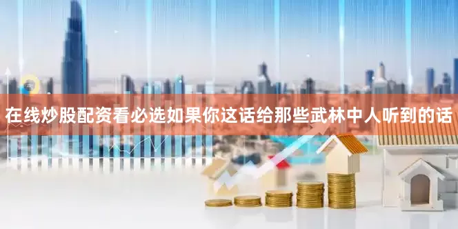 在线炒股配资看必选如果你这话给那些武林中人听到的话