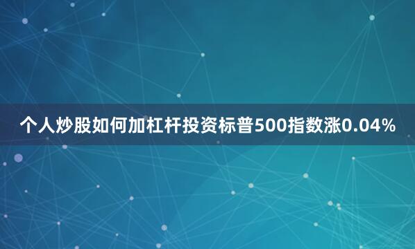个人炒股如何加杠杆投资标普500指数涨0.04%