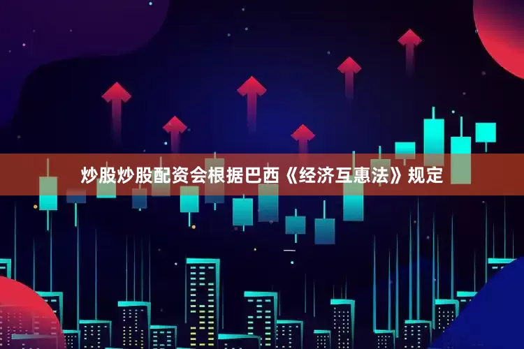 炒股炒股配资会根据巴西《经济互惠法》规定