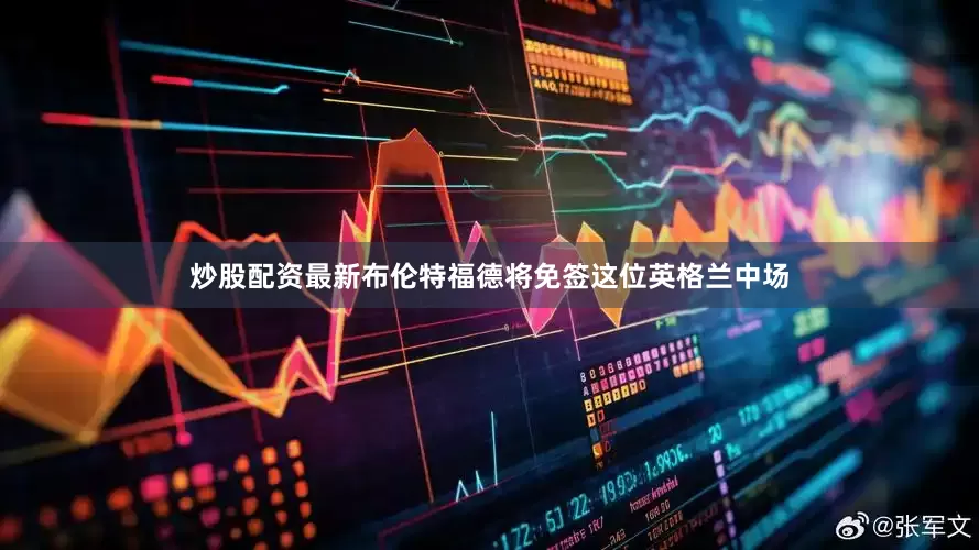 炒股配资最新布伦特福德将免签这位英格兰中场