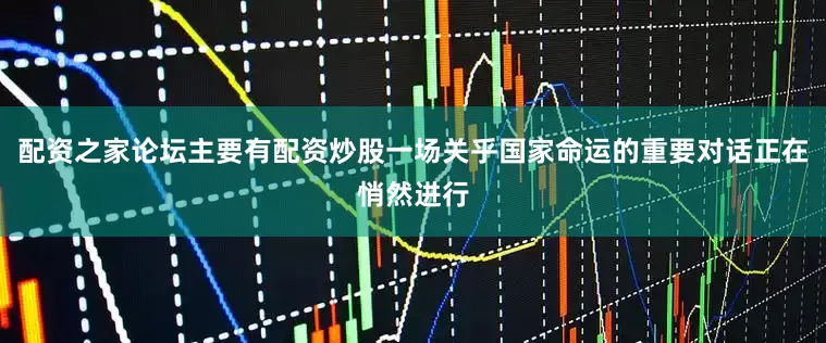 配资之家论坛主要有配资炒股一场关乎国家命运的重要对话正在悄然进行