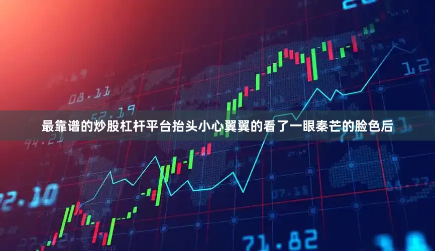 最靠谱的炒股杠杆平台抬头小心翼翼的看了一眼秦芒的脸色后