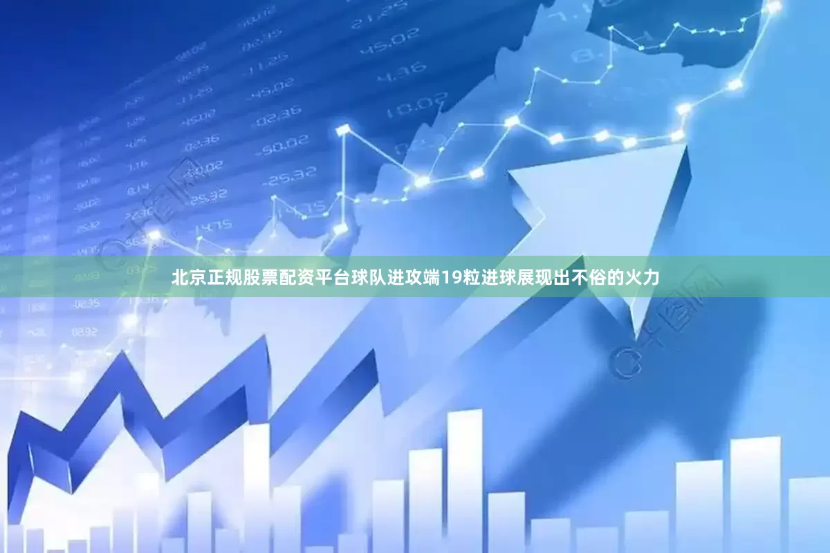 北京正规股票配资平台球队进攻端19粒进球展现出不俗的火力