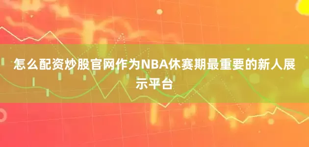 怎么配资炒股官网作为NBA休赛期最重要的新人展示平台