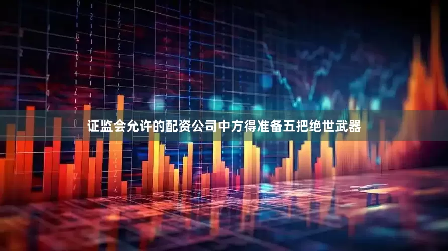 证监会允许的配资公司中方得准备五把绝世武器
