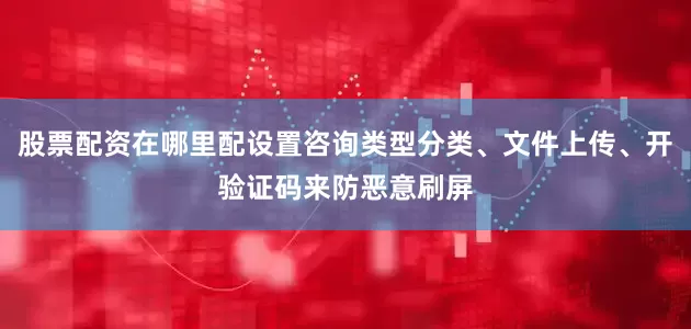 股票配资在哪里配设置咨询类型分类、文件上传、开验证码来防恶意刷屏