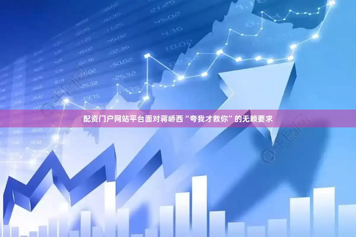配资门户网站平台面对蒋峤西“夸我才救你”的无赖要求