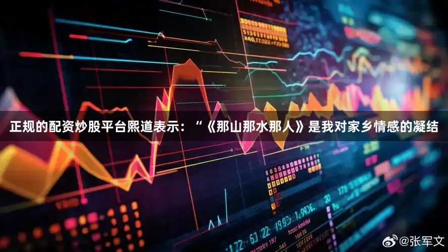 正规的配资炒股平台熙道表示：“《那山那水那人》是我对家乡情感的凝结