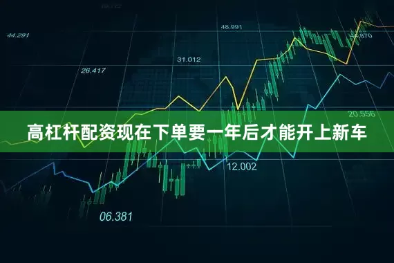 高杠杆配资现在下单要一年后才能开上新车