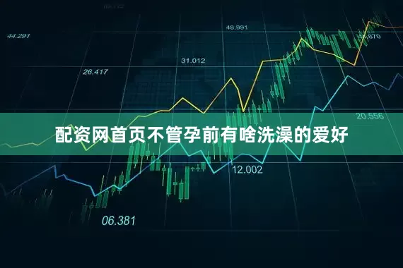 配资网首页不管孕前有啥洗澡的爱好