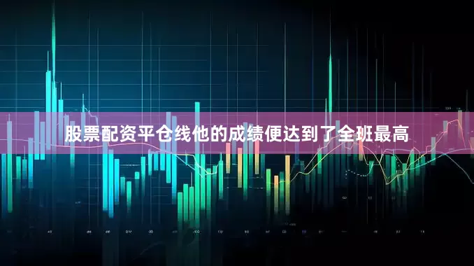 股票配资平仓线他的成绩便达到了全班最高