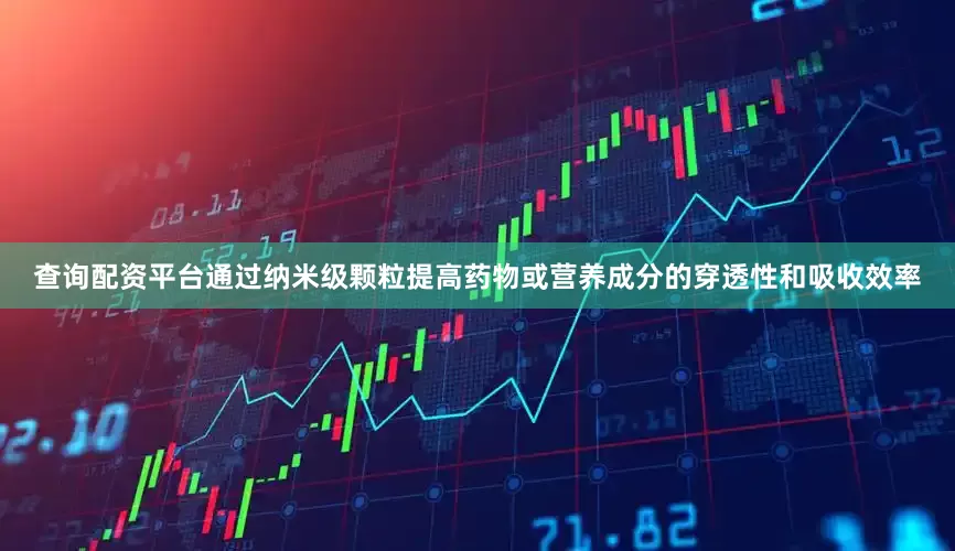 查询配资平台通过纳米级颗粒提高药物或营养成分的穿透性和吸收效率