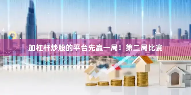 加杠杆炒股的平台先赢一局！第二局比赛