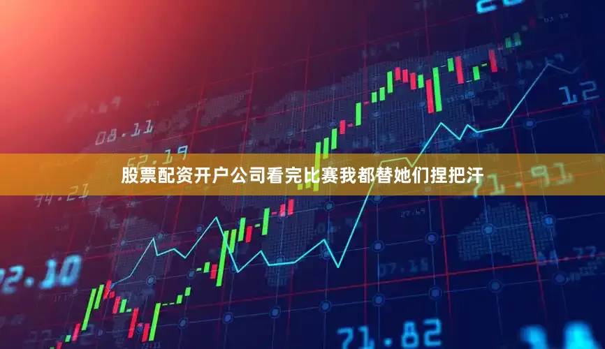 股票配资开户公司看完比赛我都替她们捏把汗