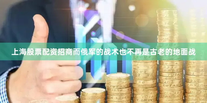 上海股票配资招商而俄军的战术也不再是古老的地面战