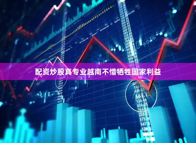 配资炒股真专业越南不惜牺牲国家利益