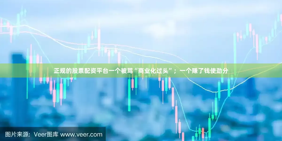 正规的股票配资平台一个被骂“商业化过头”；一个赚了钱使劲分