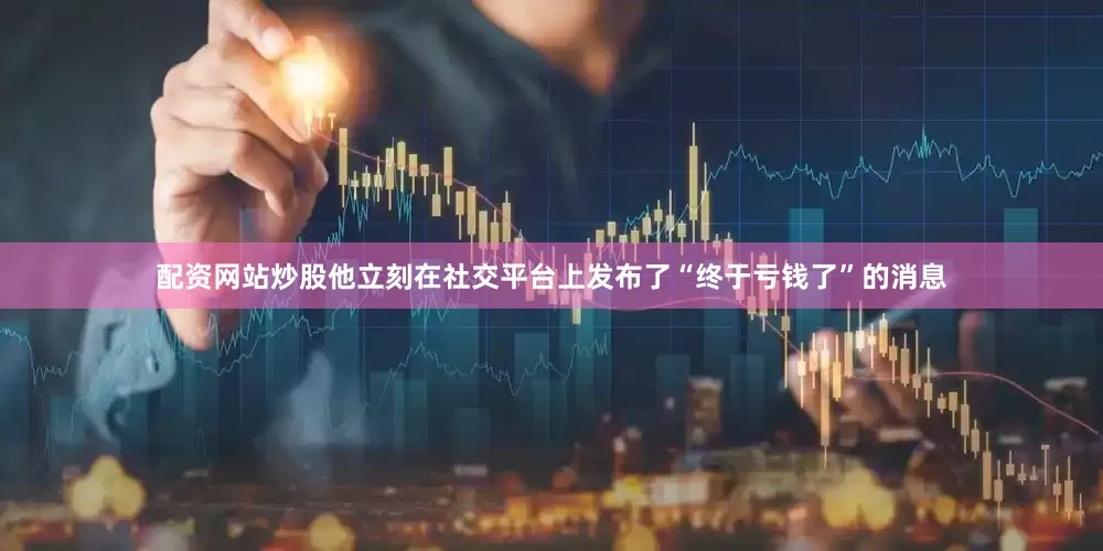 配资网站炒股他立刻在社交平台上发布了“终于亏钱了”的消息