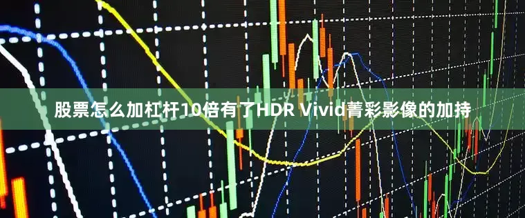 股票怎么加杠杆10倍有了HDR Vivid菁彩影像的加持