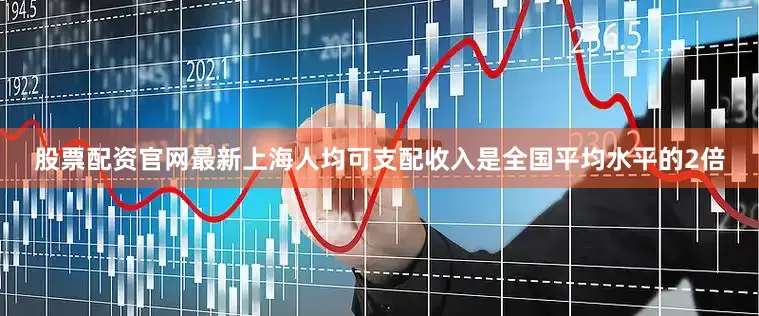 股票配资官网最新上海人均可支配收入是全国平均水平的2倍