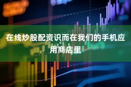 在线炒股配资识而在我们的手机应用商店里