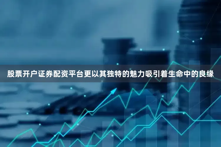 股票开户证券配资平台更以其独特的魅力吸引着生命中的良缘