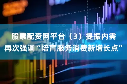 股票配资网平台　　（3）提振内需再次强调“培育服务消费新增长点”