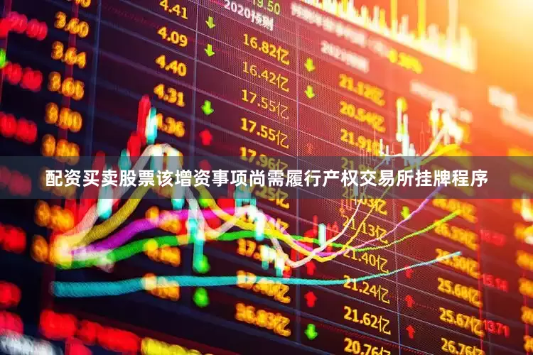 配资买卖股票该增资事项尚需履行产权交易所挂牌程序