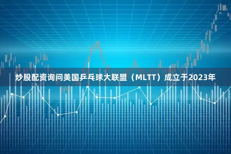 炒股配资询问美国乒乓球大联盟（MLTT）成立于2023年