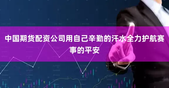 中国期货配资公司用自己辛勤的汗水全力护航赛事的平安